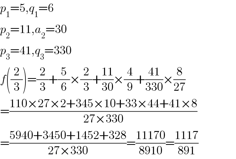 p_1 =5,q_1 =6  p_2 =11,a_2 =30  p_3 =41,q_3 =330  f((2/3))=(2/3)+(5/6)×(2/3)+((11)/(30))×(4/9)+((41)/(330))×(8/(27))  =((110×27×2+345×10+33×44+41×8)/(27×330))  =((5940+3450+1452+328)/(27×330))=((11170)/(8910))=((1117)/(891))  