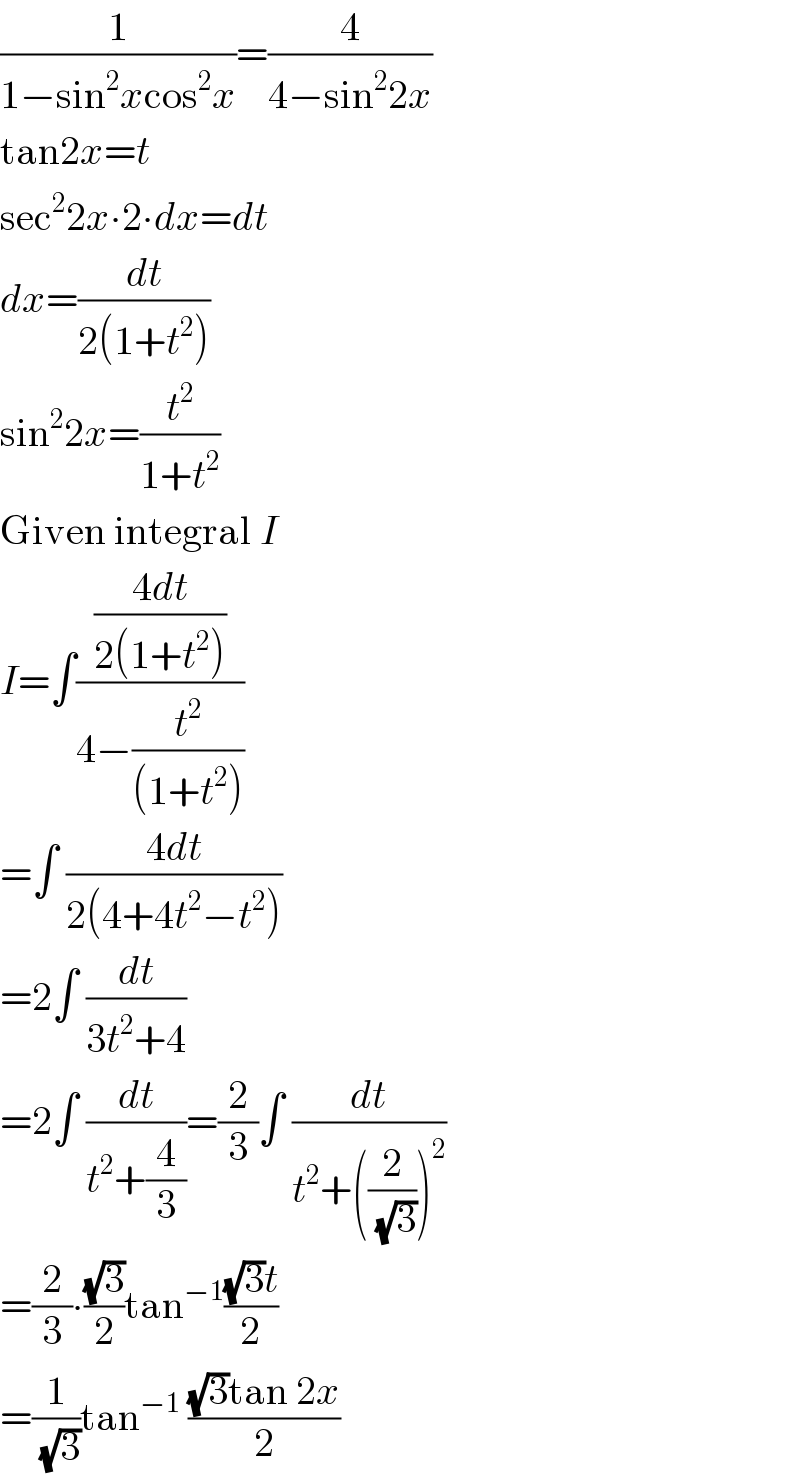(1/(1−sin^2 xcos^2 x))=(4/(4−sin^2 2x))  tan2x=t  sec^2 2x∙2∙dx=dt  dx=(dt/(2(1+t^2 )))  sin^2 2x=(t^2 /(1+t^2 ))  Given integral I  I=∫(((4dt)/(2(1+t^2 )))/(4−(t^2 /((1+t^2 )))))  =∫ ((4dt)/(2(4+4t^2 −t^2 )))  =2∫ (dt/(3t^2 +4))  =2∫ (dt/(t^2 +(4/3)))=(2/3)∫ (dt/(t^2 +((2/( (√3))))^2 ))  =(2/3)∙((√3)/2)tan^(−1) (((√3)t)/2)  =(1/( (√3)))tan^(−1)  (((√3)tan 2x)/2)  
