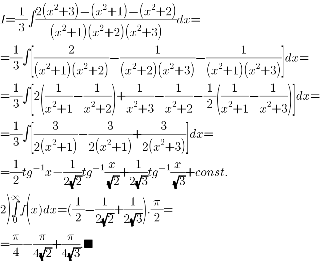 I=(1/3)∫((2(x^2 +3)−(x^2 +1)−(x^2 +2))/((x^2 +1)(x^2 +2)(x^2 +3)))dx=  =(1/3)∫[(2/((x^2 +1)(x^2 +2)))−(1/((x^2 +2)(x^2 +3)))−(1/((x^2 +1)(x^2 +3)))]dx=  =(1/3)∫[2((1/(x^2 +1))−(1/(x^2 +2)))+(1/(x^2 +3))−(1/(x^2 +2))−(1/2)((1/(x^2 +1))−(1/(x^2 +3)))]dx=  =(1/3)∫[(3/(2(x^2 +1)))−(3/(2(x^2 +1)))+(3/(2(x^2 +3)))]dx=  =(1/2)tg^(−1) x−(1/(2(√2)))tg^(−1) (x/(√2))+(1/(2(√3)))tg^(−1) (x/(√3))+const.  2)∫_0 ^∞ f(x)dx=((1/2)−(1/(2(√2)))+(1/(2(√3)))).(π/2)=  =(π/4)−(π/(4(√2)))+(π/(4(√3))).■  