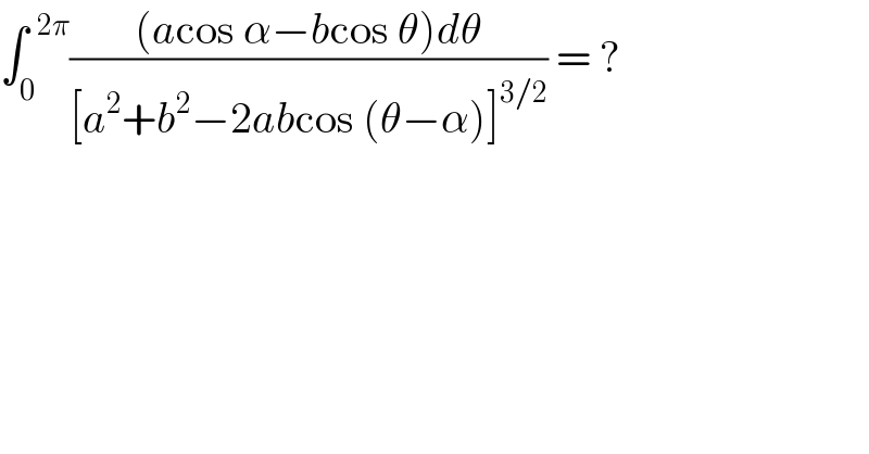 ∫_0 ^(  2π) (((acos α−bcos θ)dθ)/([a^2 +b^2 −2abcos (θ−α)]^(3/2) )) = ?  