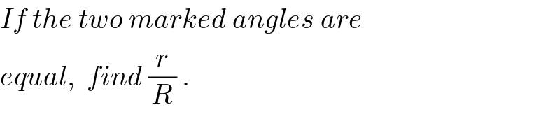 If the two marked angles are  equal,  find (r/R) .  