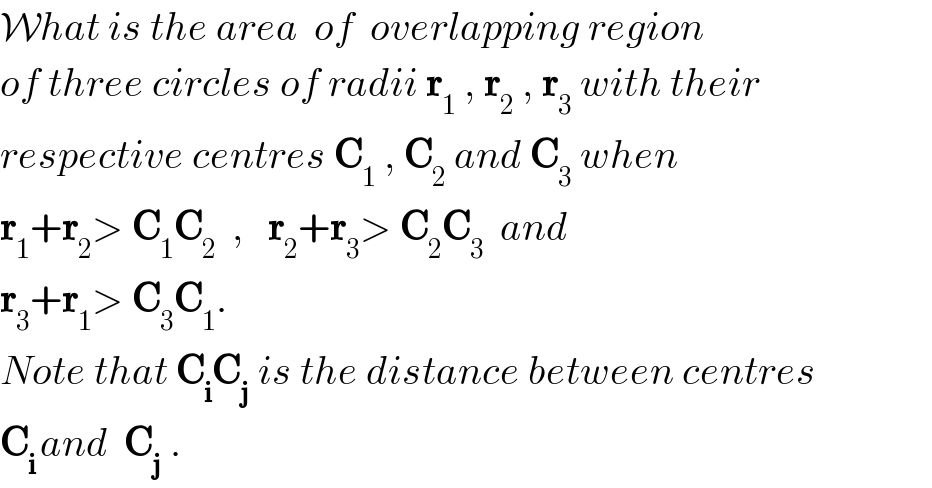 What is the area  of  overlapping region  of three circles of radii r_1  , r_2  , r_3  with their  respective centres C_1  , C_2  and C_3  when  r_1 +r_2 > C_1 C_2   ,   r_2 +r_3 > C_2 C_3   and  r_3 +r_1 > C_3 C_1 .  Note that C_i C_j  is the distance between centres  C_(i ) and  C_j  .  