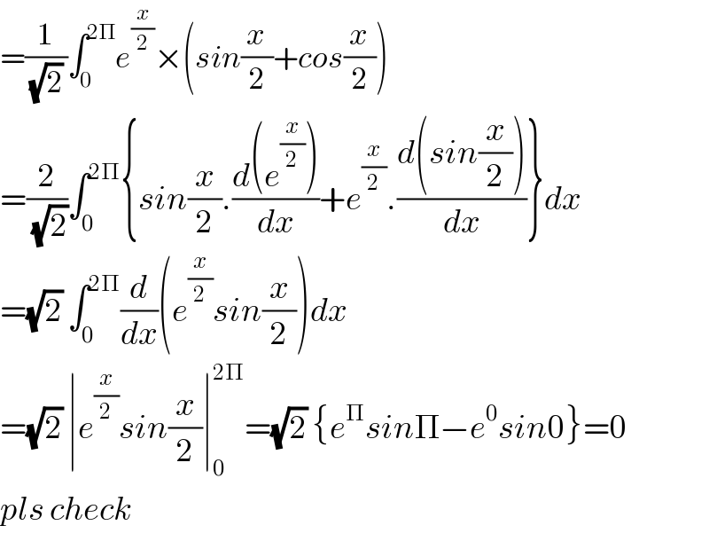 =(1/((√2) ))∫_0 ^(2Π) e^(x/2) ×(sin(x/2)+cos(x/2))  =(2/(√2))∫_0 ^(2Π) {sin(x/2).((d(e^(x/2) ))/dx)+e^(x/2) .((d(sin(x/2)))/dx)}dx  =(√2) ∫_0 ^(2Π) (d/dx)(e^(x/2) sin(x/2))dx  =(√2) ∣e^(x/2) sin(x/2)∣_0 ^(2Π) =(√2) {e^Π sinΠ−e^0 sin0}=0  pls check  