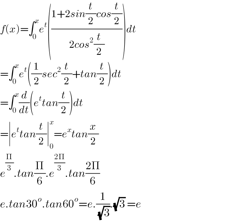 f(x)=∫_0 ^x e^t (((1+2sin(t/2)cos(t/2))/(2cos^2 (t/2))))dt  =∫_0 ^x e^t ((1/2)sec^2 (t/2)+tan(t/2))dt  =∫_0 ^x (d/dt)(e^t tan(t/2))dt  =∣e^t tan(t/2)∣_0 ^x =e^x tan(x/2)  e^(Π/3) .tan(Π/6).e^((2Π)/3) .tan((2Π)/6)  e.tan30^o .tan60^o =e.(1/(√3)).(√3) =e  