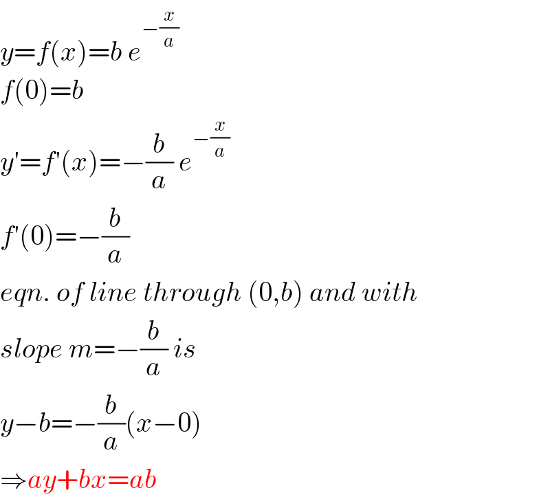 y=f(x)=b e^(−(x/a))   f(0)=b  y′=f′(x)=−(b/a) e^(−(x/a))   f′(0)=−(b/a)  eqn. of line through (0,b) and with  slope m=−(b/a) is  y−b=−(b/a)(x−0)  ⇒ay+bx=ab  
