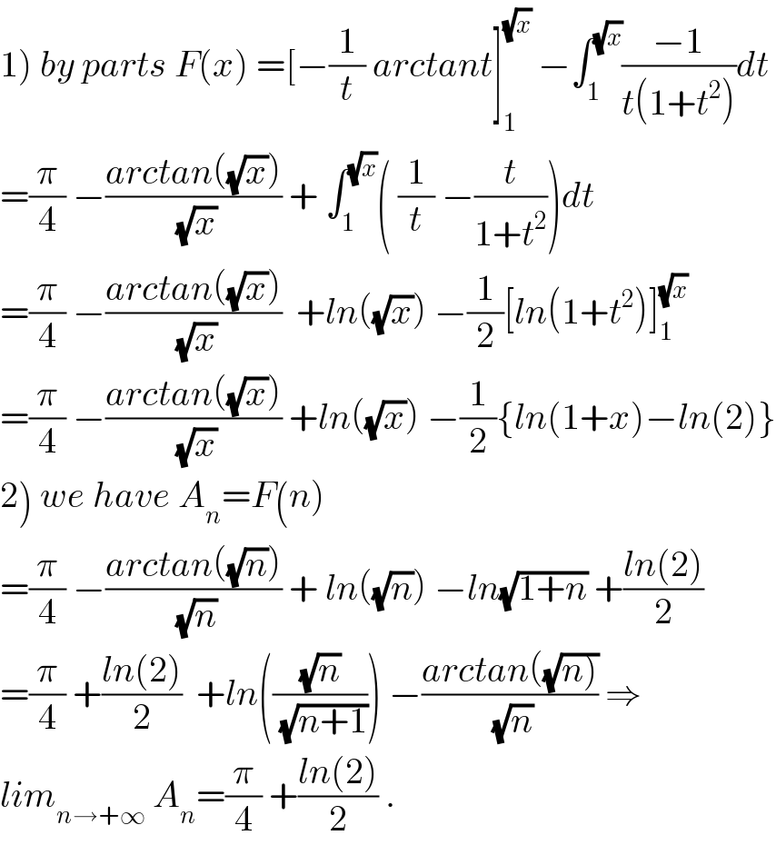 1) by parts F(x) =[−(1/t) arctant]_1 ^(√x)  −∫_1 ^(√x) ((−1)/(t(1+t^2 )))dt  =(π/4) −((arctan((√x)))/(√x)) + ∫_1 ^(√x) ( (1/t) −(t/(1+t^2 )))dt  =(π/4) −((arctan((√x)))/(√x))  +ln((√x)) −(1/2)[ln(1+t^2 )]_1 ^(√x)   =(π/4) −((arctan((√x)))/(√x)) +ln((√x)) −(1/2){ln(1+x)−ln(2)}  2) we have A_n =F(n)  =(π/4) −((arctan((√n)))/(√n)) + ln((√n)) −ln(√(1+n)) +((ln(2))/2)  =(π/4) +((ln(2))/2)  +ln(((√n)/(√(n+1)))) −((arctan((√(n))))/(√n)) ⇒  lim_(n→+∞)  A_n =(π/4) +((ln(2))/2) .  