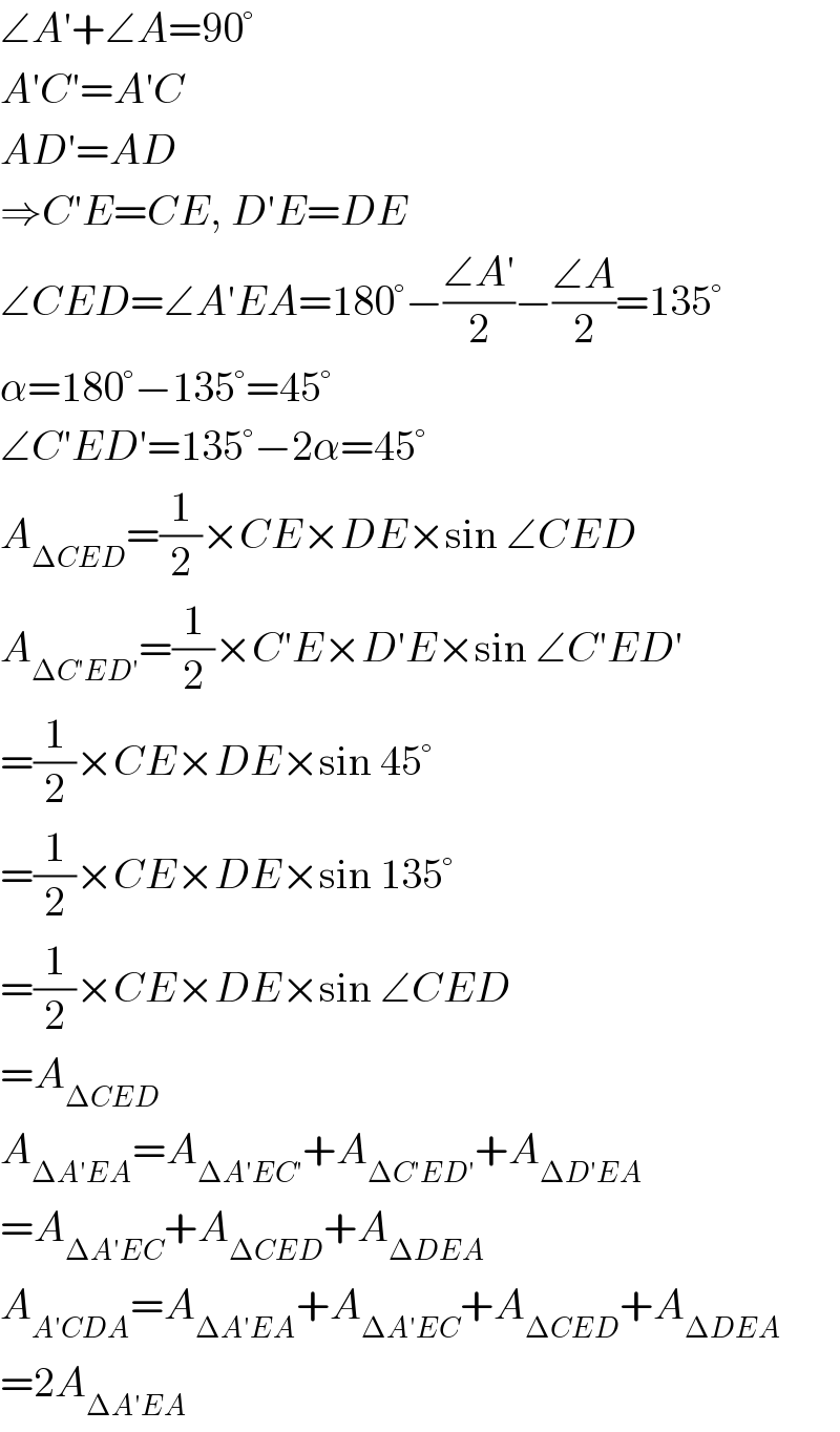 ∠A′+∠A=90°  A′C′=A′C  AD′=AD  ⇒C′E=CE, D′E=DE  ∠CED=∠A′EA=180°−((∠A′)/2)−((∠A)/2)=135°  α=180°−135°=45°  ∠C′ED′=135°−2α=45°  A_(ΔCED) =(1/2)×CE×DE×sin ∠CED  A_(ΔC′ED′) =(1/2)×C′E×D′E×sin ∠C′ED′  =(1/2)×CE×DE×sin 45°  =(1/2)×CE×DE×sin 135°  =(1/2)×CE×DE×sin ∠CED  =A_(ΔCED)   A_(ΔA′EA) =A_(ΔA′EC′) +A_(ΔC′ED′) +A_(ΔD′EA)   =A_(ΔA′EC) +A_(ΔCED) +A_(ΔDEA)   A_(A′CDA) =A_(ΔA′EA) +A_(ΔA′EC) +A_(ΔCED) +A_(ΔDEA)   =2A_(ΔA′EA)   