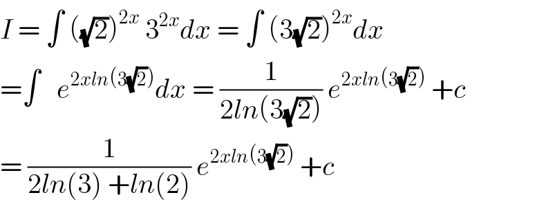 I = ∫ ((√2))^(2x)  3^(2x) dx = ∫ (3(√2))^(2x) dx  =∫   e^(2xln(3(√2))) dx = (1/(2ln(3(√2)))) e^(2xln(3(√2)))  +c  = (1/(2ln(3) +ln(2))) e^(2xln(3(√2)))  +c   