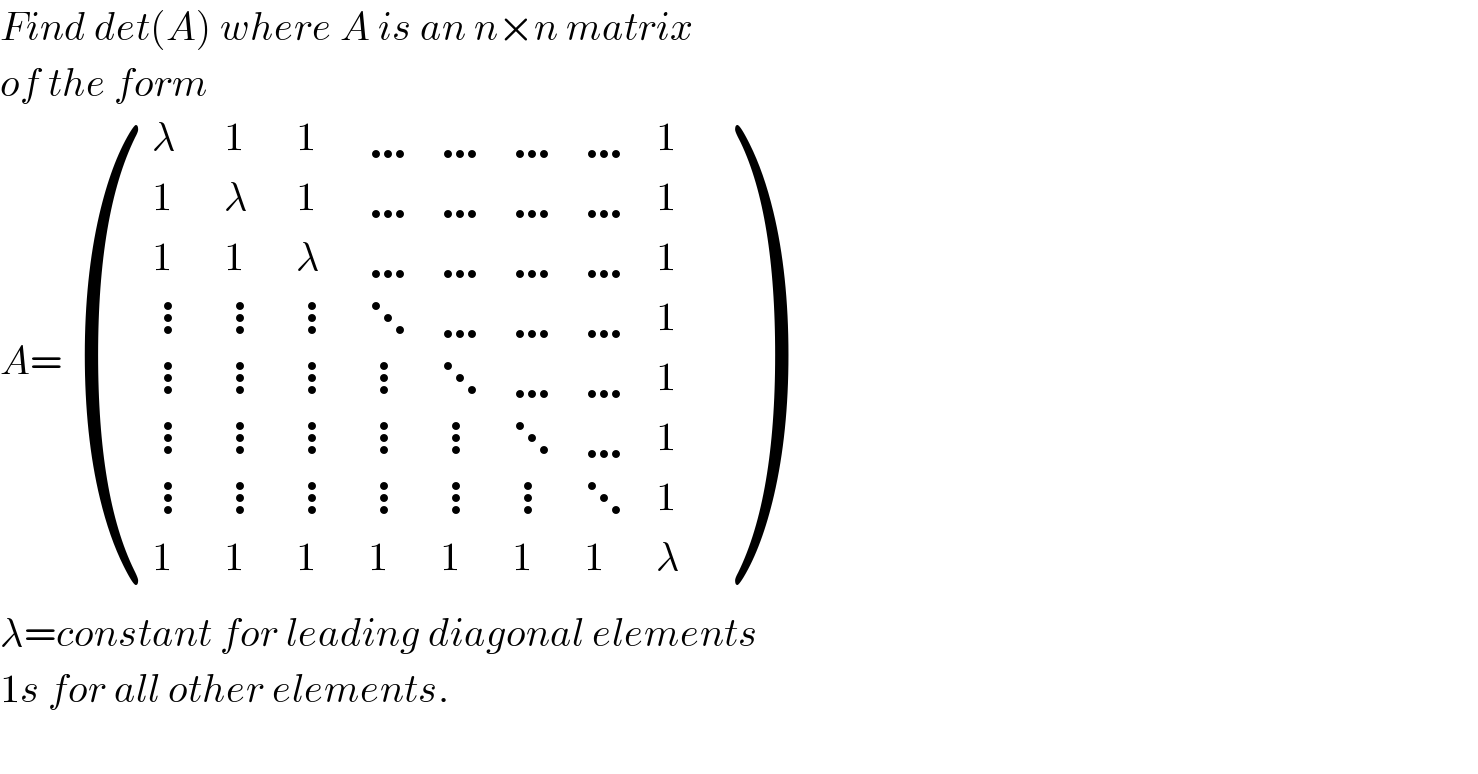 Find det(A) where A is an n×n matrix  of the form   A= ((λ,1,1,…,…,…,…,1),(1,λ,1,…,…,…,…,1),(1,1,λ,…,…,…,…,1),(⋮,⋮,⋮,⋱,…,…,…,1),(⋮,⋮,⋮,⋮,⋱,…,…,1),(⋮,⋮,⋮,⋮,⋮,⋱,…,1),(⋮,⋮,⋮,⋮,⋮,⋮,⋱,1),(1,1,1,1,1,1,1,λ) )  λ=constant for leading diagonal elements  1s for all other elements.    