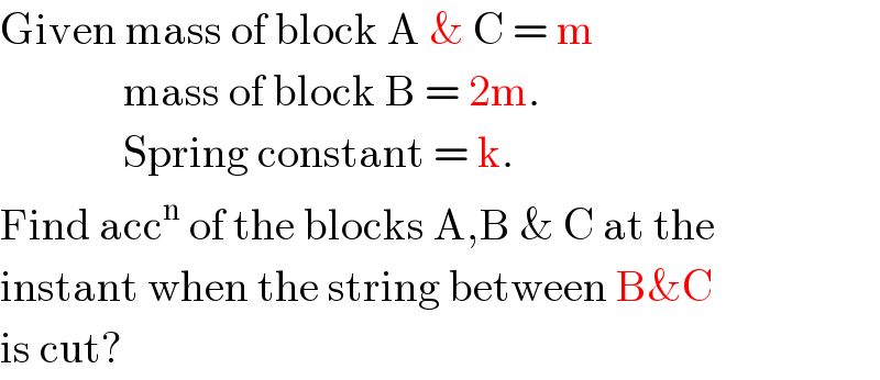 Given mass of block A & C = m                mass of block B = 2m.                Spring constant = k.  Find acc^n  of the blocks A,B & C at the  instant when the string between B&C  is cut?  