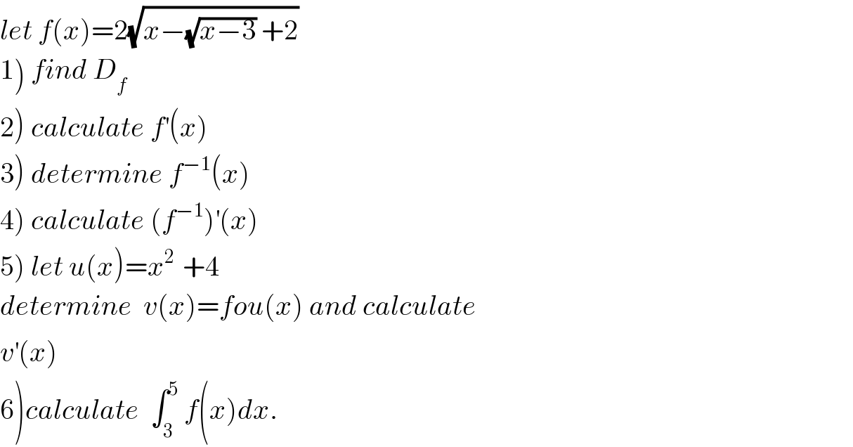 let f(x)=2(√(x−(√(x−3)) +2))  1) find D_f   2) calculate f^′ (x)  3) determine f^(−1) (x)  4) calculate (f^(−1) )^′ (x)  5) let u(x)=x^(2 )  +4  determine  v(x)=fou(x) and calculate  v^′ (x)   6)calculate  ∫_3 ^5  f(x)dx.  