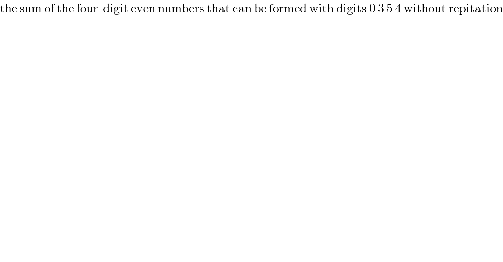 the sum of the four  digit even numbers that can be formed with digits 0 3 5 4 without repitation  