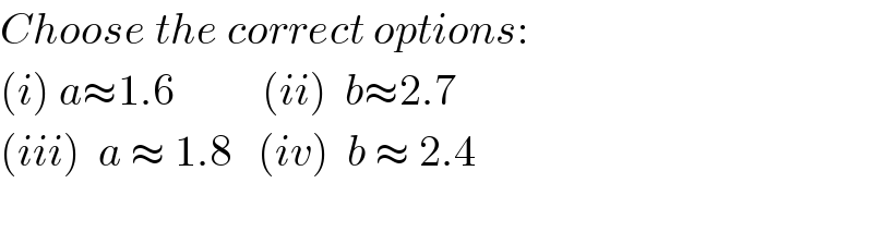 Choose the correct options:  (i) a≈1.6          (ii)  b≈2.7  (iii)  a ≈ 1.8   (iv)  b ≈ 2.4    