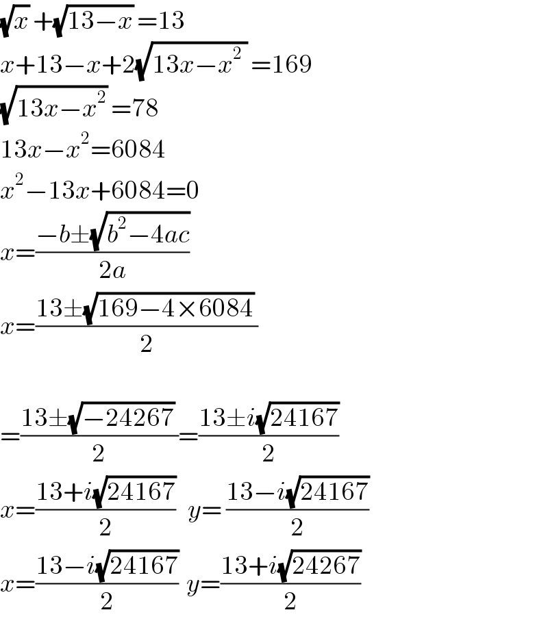 (√x) +(√(13−x)) =13  x+13−x+2(√(13x−x^2  )) =169  (√(13x−x^2 )) =78  13x−x^2 =6084  x^2 −13x+6084=0  x=((−b±(√(b^2 −4ac)))/(2a))  x=((13±(√(169−4×6084)) )/2)    =((13±(√(−24267)) )/2)=((13±i(√(24167)))/2)  x=((13+i(√(24167)))/2)   y= ((13−i(√(24167)))/2)  x=((13−i(√(24167)))/2)  y=((13+i(√(24267)))/2)  