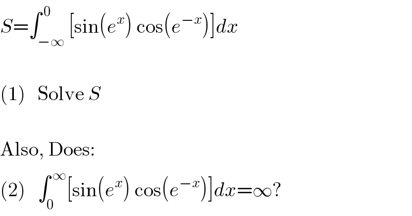 S=∫_(−∞) ^( 0) [sin(e^x ) cos(e^(−x) )]dx    (1)   Solve S    Also, Does:  (2)   ∫_0 ^( ∞) [sin(e^x ) cos(e^(−x) )]dx=∞?  