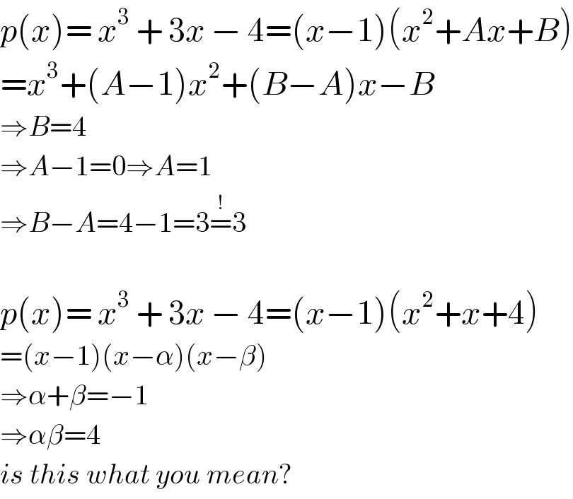 p(x)= x^3  + 3x − 4=(x−1)(x^2 +Ax+B)  =x^3 +(A−1)x^2 +(B−A)x−B  ⇒B=4  ⇒A−1=0⇒A=1  ⇒B−A=4−1=3=^! 3    p(x)= x^3  + 3x − 4=(x−1)(x^2 +x+4)  =(x−1)(x−α)(x−β)  ⇒α+β=−1  ⇒αβ=4  is this what you mean?  