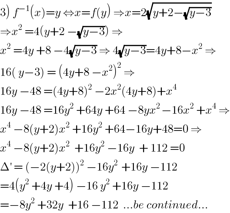3) f^(−1) (x)=y ⇔x=f(y) ⇒x=2(√(y+2−(√(y−3))))  ⇒x^2  =4(y+2 −(√(y−3))) ⇒  x^2  =4y +8 −4(√(y−3)) ⇒ 4(√(y−3))=4y+8−x^2  ⇒  16( y−3) = (4y+8 −x^2 )^2  ⇒  16y −48 =(4y+8)^2  −2x^2 (4y+8)+x^4   16y −48 =16y^2  +64y +64 −8yx^(2 ) −16x^2  +x^4  ⇒  x^4  −8(y+2)x^2  +16y^2  +64−16y+48=0 ⇒  x^4  −8(y+2)x^2   +16y^2  −16y  + 112 =0  Δ^′  = (−2(y+2))^2  −16y^(2 )  +16y −112  =4(y^2  +4y +4) −16 y^2  +16y −112  =−8y^2  +32y  +16 −112  ...be continued...  