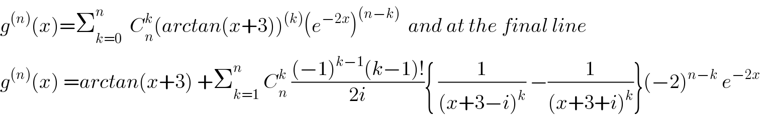 g^((n)) (x)=Σ_(k=0) ^n   C_n ^k (arctan(x+3))^((k)) (e^(−2x) )^((n−k))   and at the final line  g^((n)) (x) =arctan(x+3) +Σ_(k=1) ^n  C_n ^k  (((−1)^(k−1) (k−1)!)/(2i)){ (1/((x+3−i)^k )) −(1/((x+3+i)^k ))}(−2)^(n−k)  e^(−2x)   