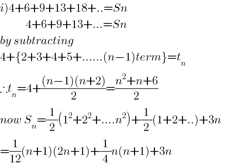 i)4+6+9+13+18+..=Sn             4+6+9+13+...=Sn  by subtracting   4+{2+3+4+5+......(n−1)term}=t_n   ∴t_n =4+(((n−1)(n+2))/2)=((n^2 +n+6)/2)  now S_n =(1/2)(1^2 +2^2 +....n^2 )+(1/2)(1+2+..)+3n  =(1/(12))(n+1)(2n+1)+(1/4)n(n+1)+3n  