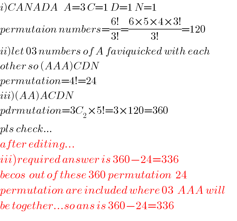 i)CANADA   A=3 C=1 D=1 N=1  permutaion numbers=((6!)/(3!))=((6×5×4×3!)/(3!))=120  ii)let 03 numbers of A faviquicked with each  other so (AAA)CDN   permutation=4!=24  iii)(AA)ACDN  pdrmutation=3C_2 ×5!=3×120=360  pls check...  after editing...  iii)required answer is 360−24=336  becos  out of these 360 permutation  24  permutation are included where 03  AAA will  be together...so ans is 360−24=336  