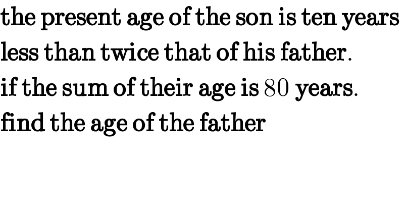 the present age of the son is ten years  less than twice that of his father.  if the sum of their age is 80 years.  find the age of the father  