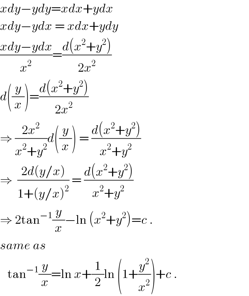 xdy−ydy=xdx+ydx  xdy−ydx = xdx+ydy  ((xdy−ydx)/x^2 )=((d(x^2 +y^2 ))/(2x^2 ))  d((y/x))=((d(x^2 +y^2 ))/(2x^2 ))  ⇒ ((2x^2 )/(x^2 +y^2 ))d((y/x)) = ((d(x^2 +y^2 ))/(x^2 +y^2 ))  ⇒  ((2d(y/x))/(1+(y/x)^2 )) = ((d(x^2 +y^2 ))/(x^2 +y^2 ))  ⇒ 2tan^(−1) (y/x)−ln (x^2 +y^2 )=c .  same as     tan^(−1) (y/x)=ln x+(1/2)ln (1+(y^2 /x^2 ))+c .  