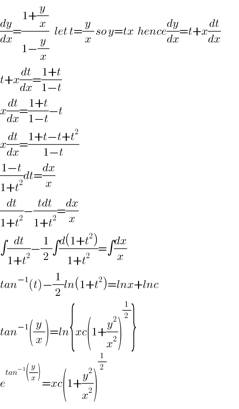 (dy/dx)=((1+(y/x))/(1−(y/x)))   let t=(y/x) so y=tx  hence(dy/dx)=t+x(dt/dx)  t+x(dt/dx)=((1+t)/(1−t))  x(dt/dx)=((1+t)/(1−t))−t  x(dt/dx)=((1+t−t+t^2 )/(1−t))  ((1−t)/(1+t^2 ))dt=(dx/x)  (dt/(1+t^2 ))−((tdt)/(1+t^2 ))=(dx/x)  ∫(dt/(1+t^2 ))−(1/2)∫((d(1+t^2 ))/(1+t^2 ))=∫(dx/x)  tan^(−1) (t)−(1/2)ln(1+t^2 )=lnx+lnc  tan^(−1) ((y/x))=ln{xc(1+(y^2 /x^2 ))^(1/2) }  e^(tan^(−1) ((y/x)) ) =xc(1+(y^2 /x^2 ))^(1/2)   