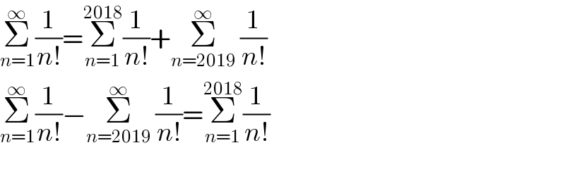 Σ_(n=1) ^∞ (1/(n!))=Σ_(n=1) ^(2018) (1/(n!))+Σ_(n=2019) ^∞  (1/(n!))  Σ_(n=1) ^∞ (1/(n!))−Σ_(n=2019) ^∞  (1/(n!))=Σ_(n=1) ^(2018) (1/(n!))    