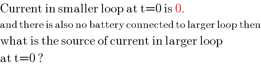 Current in smaller loop at t=0 is 0.  and there is also no battery connected to larger loop then  what is the source of current in larger loop  at t=0 ?  
