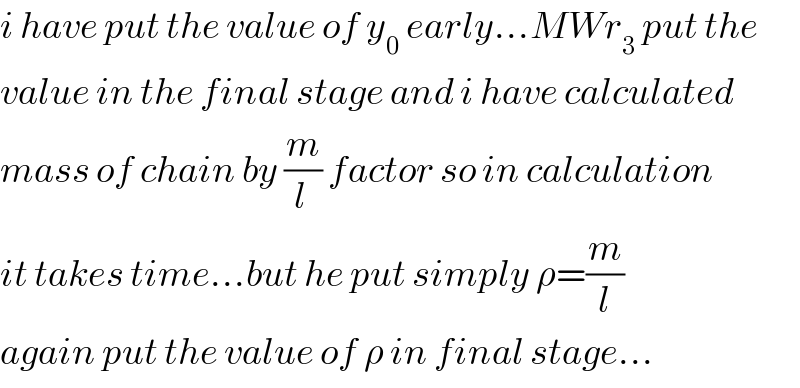 i have put the value of y_0  early...MWr_3  put the  value in the final stage and i have calculated  mass of chain by (m/(l )) factor so in calculation  it takes time...but he put simply ρ=(m/l)  again put the value of ρ in final stage...  