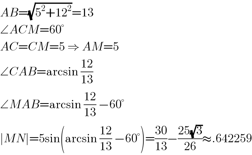 AB=(√(5^2 +12^2 ))=13  ∠ACM=60°  AC=CM=5 ⇒ AM=5  ∠CAB=arcsin ((12)/(13))  ∠MAB=arcsin ((12)/(13)) −60°  ∣MN∣=5sin(arcsin ((12)/(13)) −60°)=((30)/(13))−((25(√3))/(26))≈.642259  
