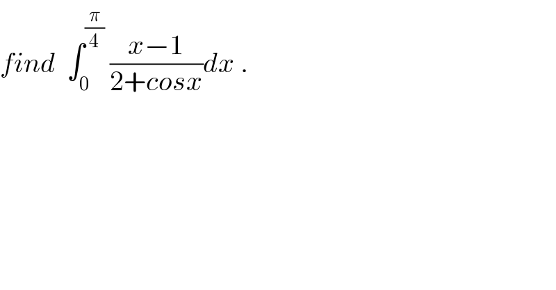 find  ∫_0 ^(π/4)  ((x−1)/(2+cosx))dx .  