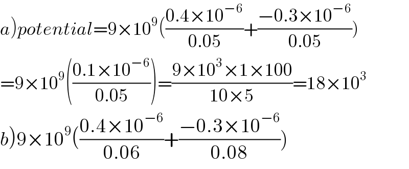 a)potential=9×10^9 (((0.4×10^(−6) )/(0.05))+((−0.3×10^(−6) )/(0.05)))  =9×10^9 (((0.1×10^(−6) )/(0.05)))=((9×10^3 ×1×100)/(10×5))=18×10^3   b)9×10^9 (((0.4×10^(−6) )/(0.06))+((−0.3×10^(−6) )/(0.08)))  