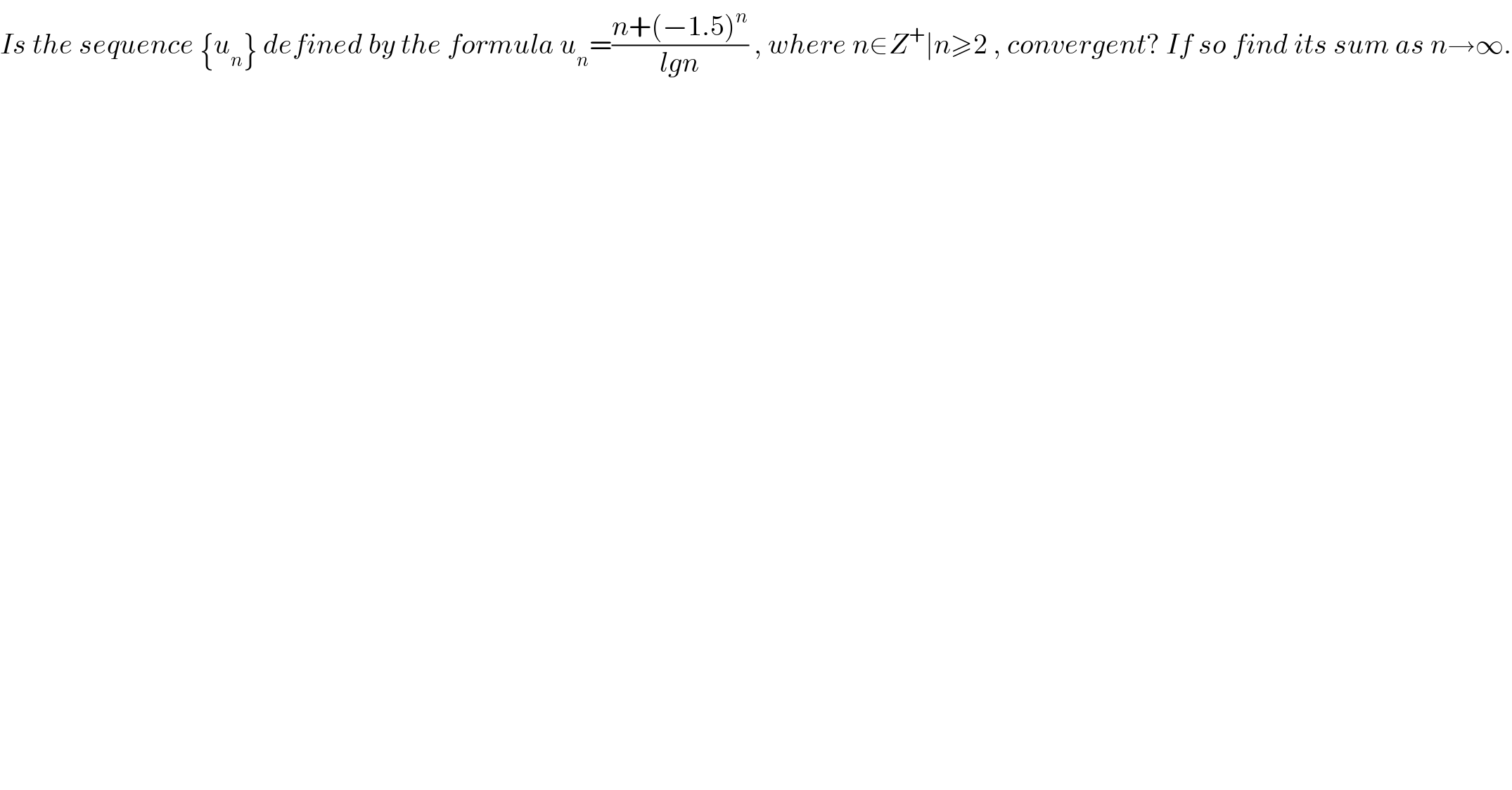 Is the sequence {u_n } defined by the formula u_n =((n+(−1.5)^n )/(lgn)) , where n∈Z^+ ∣n≥2 , convergent? If so find its sum as n→∞.  