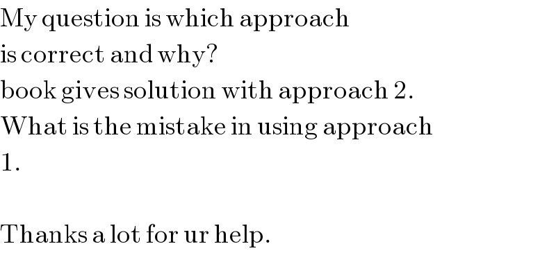 My question is which approach  is correct and why?  book gives solution with approach 2.  What is the mistake in using approach  1.    Thanks a lot for ur help.  