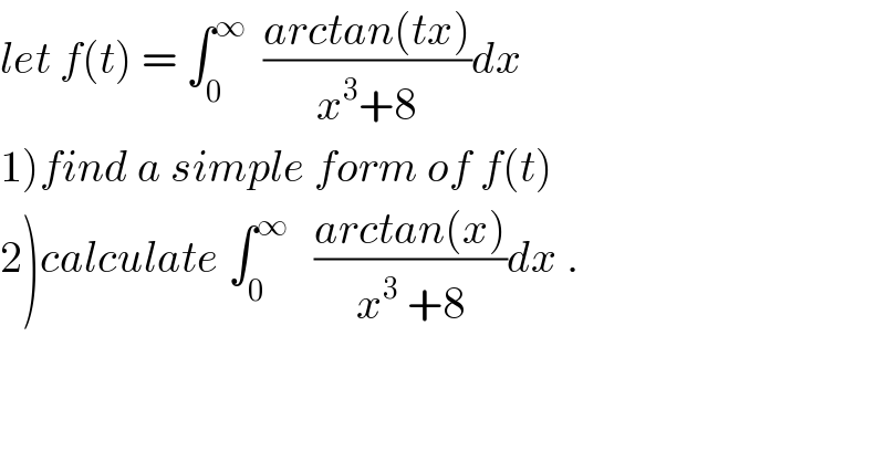 let f(t) = ∫_0 ^∞   ((arctan(tx))/(x^3 +8))dx  1)find a simple form of f(t)  2)calculate ∫_0 ^∞    ((arctan(x))/(x^3  +8))dx .  