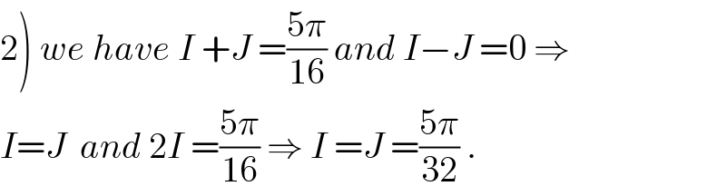 2) we have I +J =((5π)/(16)) and I−J =0 ⇒  I=J  and 2I =((5π)/(16)) ⇒ I =J =((5π)/(32)) .  