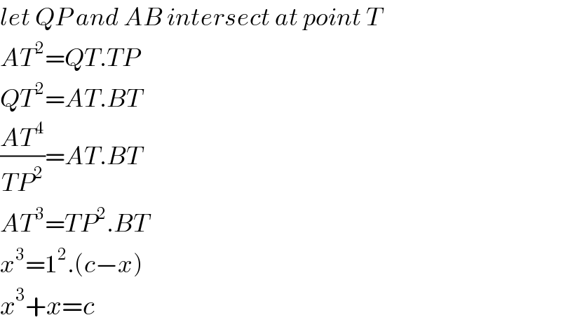 let QP and AB intersect at point T  AT^2 =QT.TP  QT^2 =AT.BT  ((AT^4 )/(TP^2 ))=AT.BT  AT^3 =TP^2 .BT  x^3 =1^2 .(c−x)  x^3 +x=c  