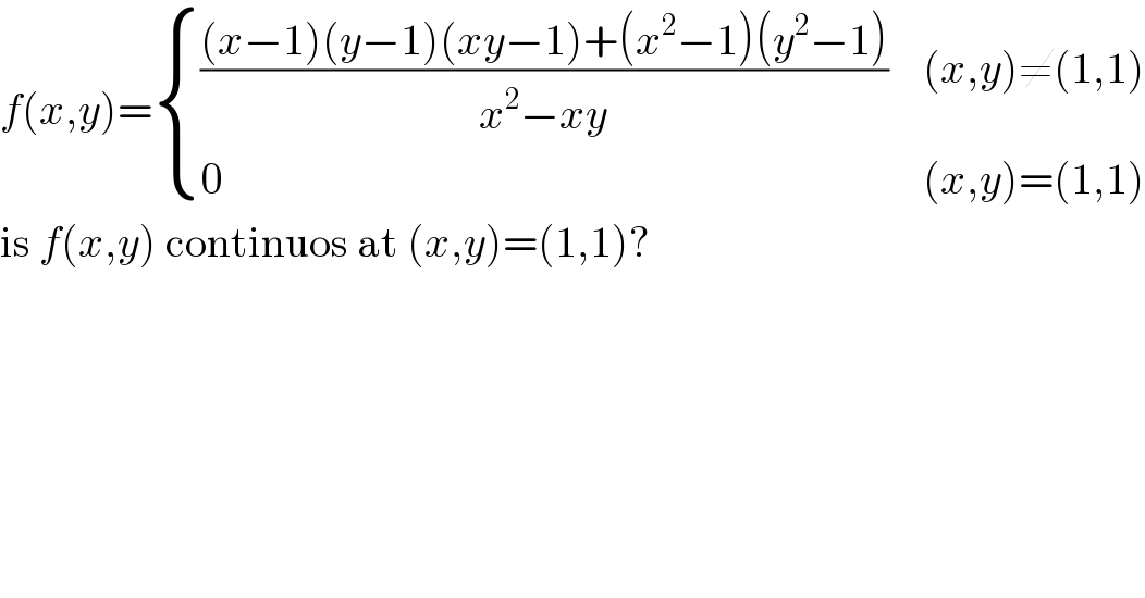 f(x,y)= { ((((x−1)(y−1)(xy−1)+(x^2 −1)(y^2 −1))/(x^2 −xy)),((x,y)≠(1,1))),(0,((x,y)=(1,1))) :}  is f(x,y) continuos at (x,y)=(1,1)?  