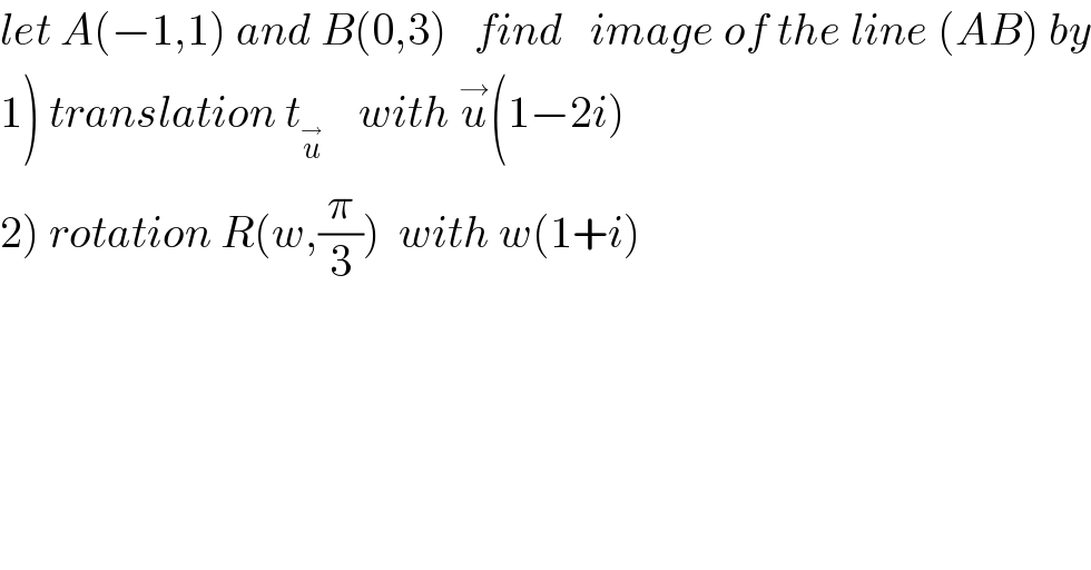 let A(−1,1) and B(0,3)   find   image of the line (AB) by  1) translation t_u^→      with u^→ (1−2i)  2) rotation R(w,(π/3))  with w(1+i)  