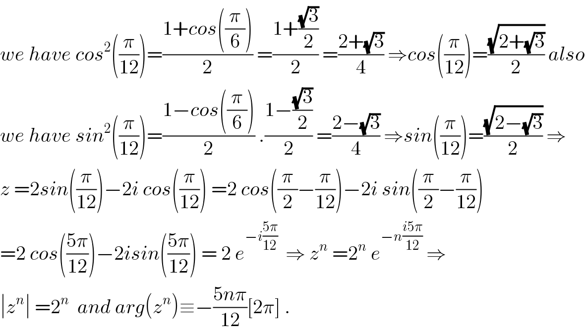 we have cos^2 ((π/(12)))=((1+cos((π/6)))/2) =((1+((√3)/2))/2) =((2+(√3))/4) ⇒cos((π/(12)))=((√(2+(√3)))/2) also  we have sin^2 ((π/(12)))=((1−cos((π/6)))/2) .((1−((√3)/2))/2) =((2−(√3))/4) ⇒sin((π/(12)))=((√(2−(√3)))/2) ⇒  z =2sin((π/(12)))−2i cos((π/(12))) =2 cos((π/2)−(π/(12)))−2i sin((π/2)−(π/(12)))  =2 cos(((5π)/(12)))−2isin(((5π)/(12))) = 2 e^(−i((5π)/(12)))   ⇒ z^n  =2^n  e^(−n((i5π)/(12)))  ⇒  ∣z^n ∣ =2^n   and arg(z^n )≡−((5nπ)/(12))[2π] .  