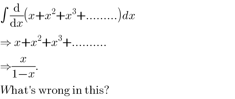 ∫ (d/dx)(x+x^2 +x^3 +.........)dx   ⇒ x+x^2 +x^3 +..........  ⇒(x/(1−x)).  What′s wrong in this?  