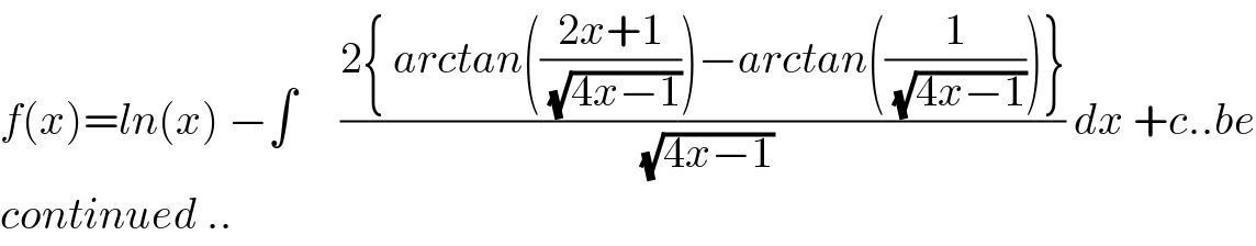 f(x)=ln(x) −∫     ((2{ arctan(((2x+1)/(√(4x−1))))−arctan((1/(√(4x−1))))})/(√(4x−1))) dx +c..be  continued ..  