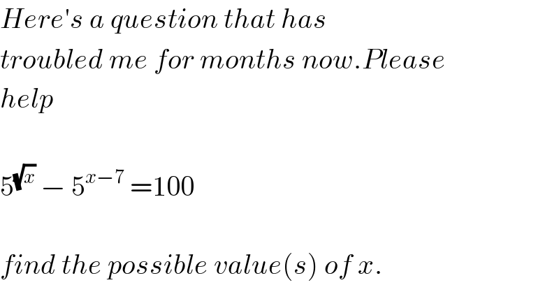 Here′s a question that has  troubled me for months now.Please  help    5^(√x)  − 5^(x−7)  =100    find the possible value(s) of x.  