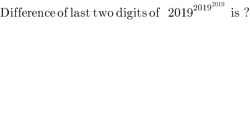 Difference of last two digits of    2019^(2019^(2019) )    is  ?  