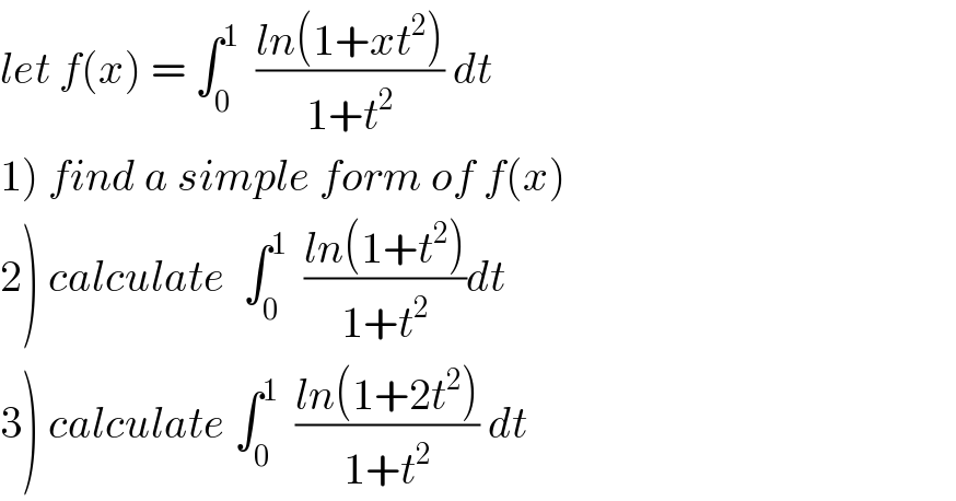 let f(x) = ∫_0 ^1   ((ln(1+xt^2 ))/(1+t^2 )) dt  1) find a simple form of f(x)  2) calculate  ∫_0 ^1   ((ln(1+t^2 ))/(1+t^2 ))dt  3) calculate ∫_0 ^1   ((ln(1+2t^2 ))/(1+t^2 )) dt  