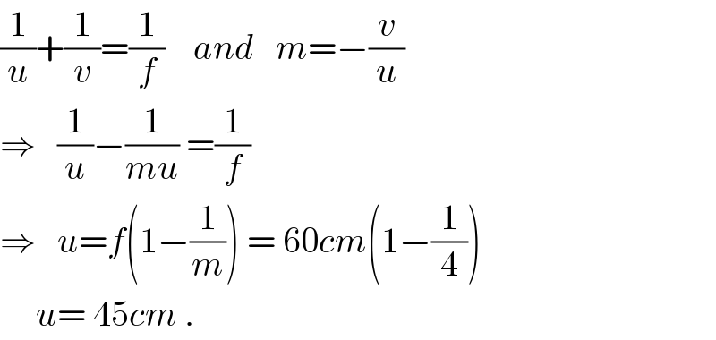 (1/u)+(1/v)=(1/f)    and   m=−(v/u)  ⇒   (1/u)−(1/(mu)) =(1/f)  ⇒   u=f(1−(1/m)) = 60cm(1−(1/4))       u= 45cm .  