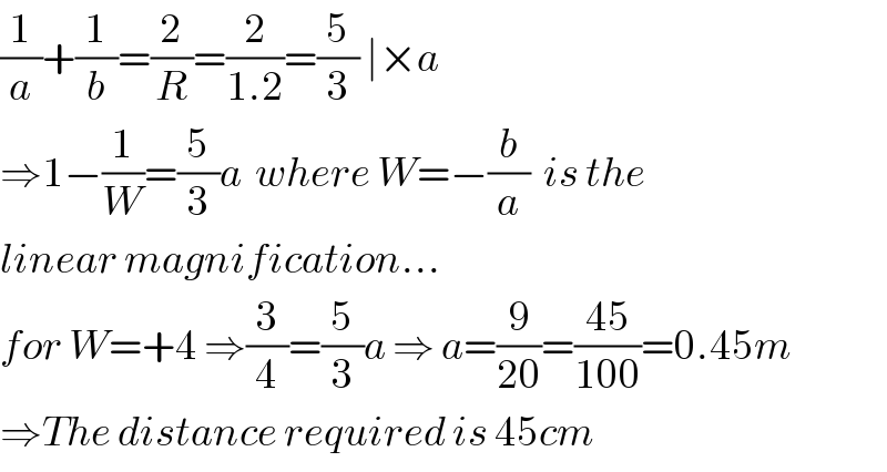 (1/a)+(1/b)=(2/R)=(2/(1.2))=(5/3) ∣×a  ⇒1−(1/W)=(5/3)a  where W=−(b/a)  is the   linear magnification...  for W=+4 ⇒(3/4)=(5/3)a ⇒ a=(9/(20))=((45)/(100))=0.45m  ⇒The distance required is 45cm  