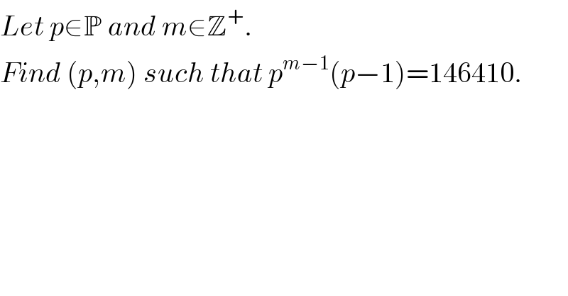 Let p∈P and m∈Z^+ .  Find (p,m) such that p^(m−1) (p−1)=146410.  
