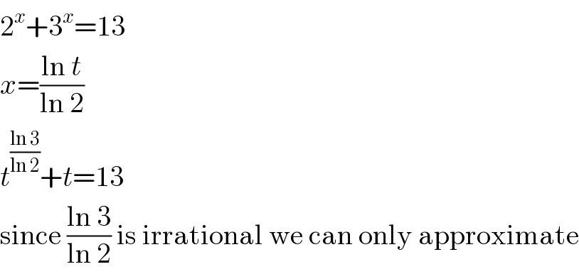 2^x +3^x =13  x=((ln t)/(ln 2))  t^((ln 3)/(ln 2)) +t=13  since ((ln 3)/(ln 2)) is irrational we can only approximate  
